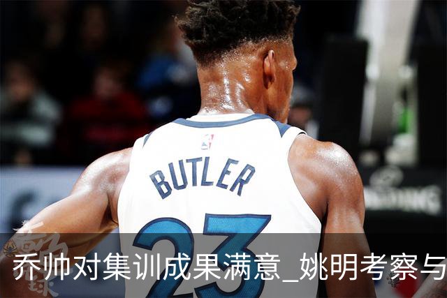 乔帅对集训成果满意 姚明考察与队员同吃同住